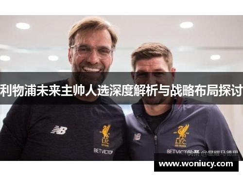 利物浦未来主帅人选深度解析与战略布局探讨