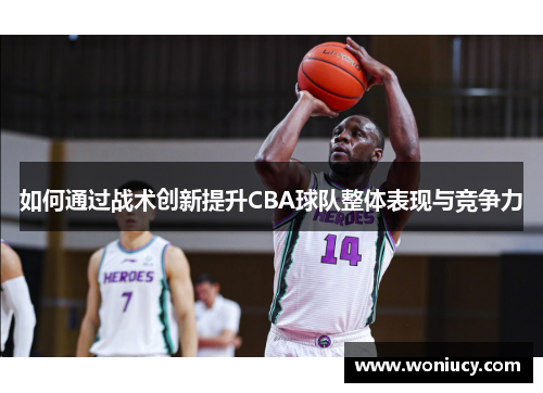 如何通过战术创新提升CBA球队整体表现与竞争力 如何通过战术创新提升CBA球队整体表现与竞争力