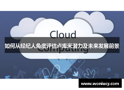 如何从经纪人角度评估卢库米潜力及未来发展前景 如何从经纪人角度评估卢库米潜力及未来发展前景