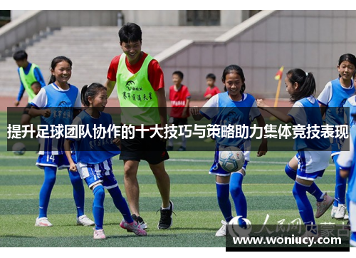 提升足球团队协作的十大技巧与策略助力集体竞技表现 提升足球团队协作的十大技巧与策略助力集体竞技表现