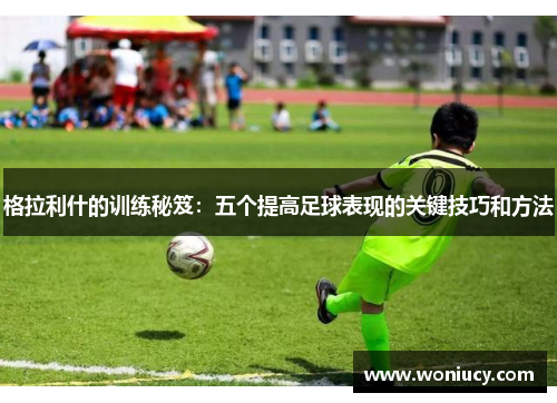 格拉利什的训练秘笈：五个提高足球表现的关键技巧和方法