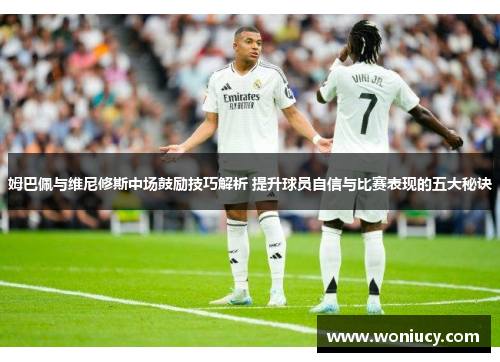 姆巴佩与维尼修斯中场鼓励技巧解析 提升球员自信与比赛表现的五大秘诀