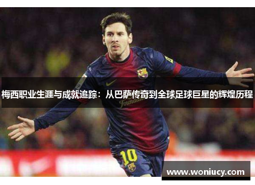 梅西职业生涯与成就追踪：从巴萨传奇到全球足球巨星的辉煌历程