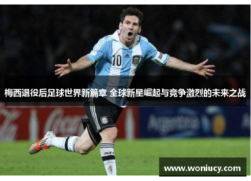 梅西退役后足球世界新篇章 全球新星崛起与竞争激烈的未来之战 梅西退役后足球世界新篇章 全球新星崛起与竞争激烈的未来之战