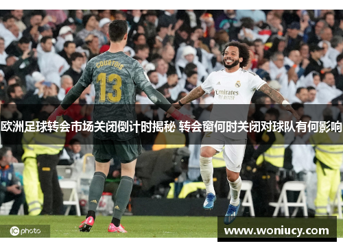 欧洲足球转会市场关闭倒计时揭秘 转会窗何时关闭对球队有何影响