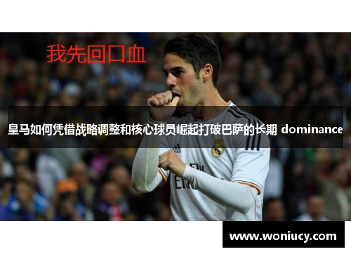 皇马如何凭借战略调整和核心球员崛起打破巴萨的长期 dominance 皇马如何凭借战略调整和核心球员崛起打破巴萨的长期 dominance