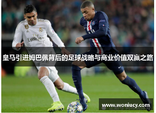 皇马引进姆巴佩背后的足球战略与商业价值双赢之路 皇马引进姆巴佩背后的足球战略与商业价值双赢之路