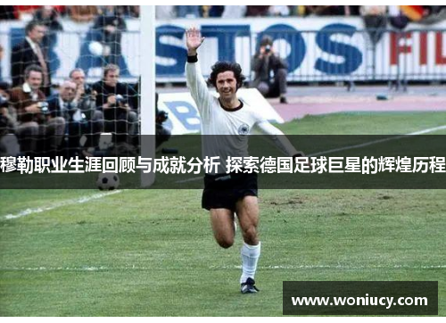 穆勒职业生涯回顾与成就分析 探索德国足球巨星的辉煌历程