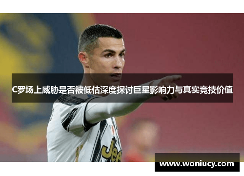 C罗场上威胁是否被低估深度探讨巨星影响力与真实竞技价值 C罗场上威胁是否被低估深度探讨巨星影响力与真实竞技价值