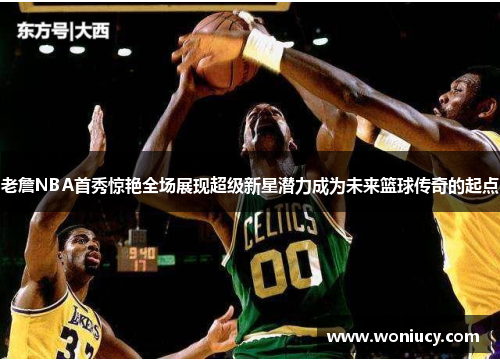 老詹NBA首秀惊艳全场展现超级新星潜力成为未来篮球传奇的起点 老詹NBA首秀惊艳全场展现超级新星潜力成为未来篮球传奇的起点