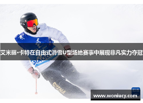艾米丽·卡特在自由式滑雪U型场地赛事中展现非凡实力夺冠