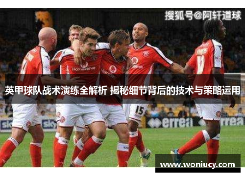 英甲球队战术演练全解析 揭秘细节背后的技术与策略运用 英甲球队战术演练全解析 揭秘细节背后的技术与策略运用