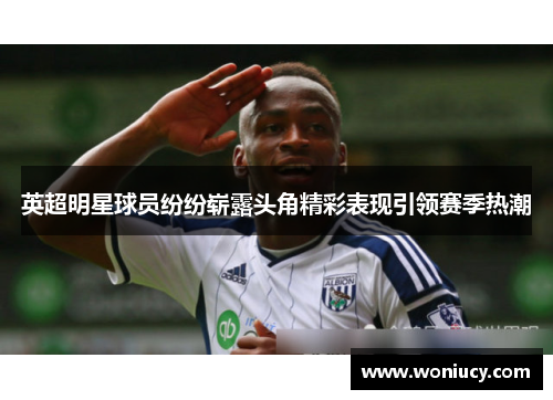 英超明星球员纷纷崭露头角精彩表现引领赛季热潮