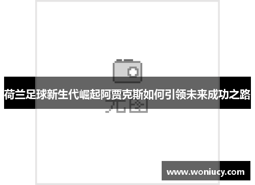 荷兰足球新生代崛起阿贾克斯如何引领未来成功之路