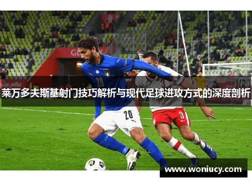 莱万多夫斯基射门技巧解析与现代足球进攻方式的深度剖析