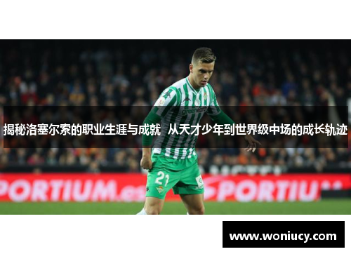 揭秘洛塞尔索的职业生涯与成就  从天才少年到世界级中场的成长轨迹