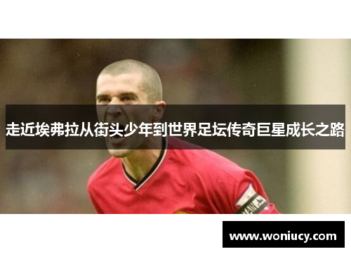 走近埃弗拉从街头少年到世界足坛传奇巨星成长之路