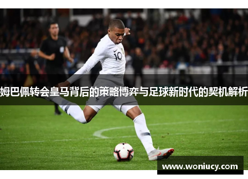 姆巴佩转会皇马背后的策略博弈与足球新时代的契机解析