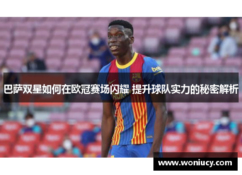 巴萨双星如何在欧冠赛场闪耀 提升球队实力的秘密解析