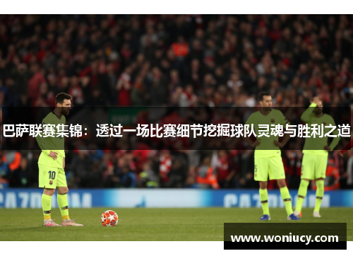巴萨联赛集锦：透过一场比赛细节挖掘球队灵魂与胜利之道