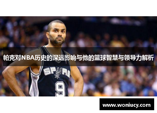 帕克对NBA历史的深远影响与他的篮球智慧与领导力解析