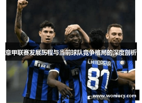 意甲联赛发展历程与当前球队竞争格局的深度剖析 意甲联赛发展历程与当前球队竞争格局的深度剖析