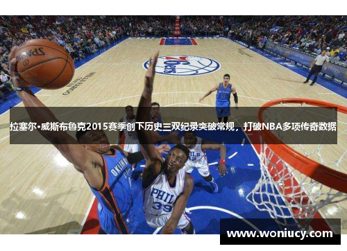 拉塞尔·威斯布鲁克2015赛季创下历史三双纪录突破常规，打破NBA多项传奇数据