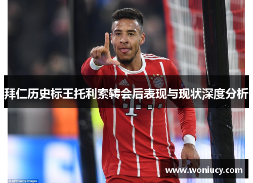 拜仁历史标王托利索转会后表现与现状深度分析