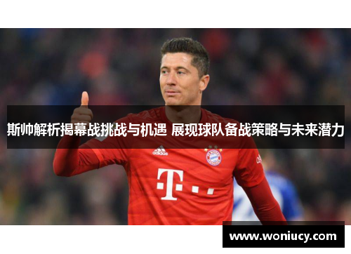 斯帅解析揭幕战挑战与机遇 展现球队备战策略与未来潜力