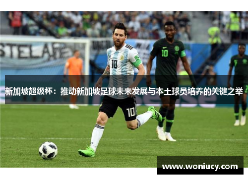 新加坡超级杯:推动新加坡足球未来发展与本土球员培养的关键之举 新加坡超级杯:推动新加坡足球未来发展与本土球员培养的关键之举