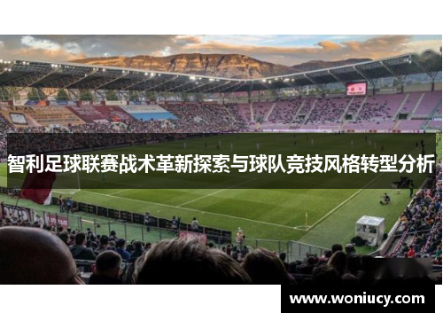 智利足球联赛战术革新探索与球队竞技风格转型分析