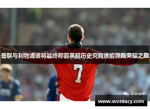 曼联与利物浦谁将最终称霸英超历史究竟谁能领跑荣耀之巅