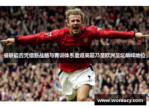 曼联能否凭借新战略与青训体系重返英超乃至欧洲足坛巅峰地位