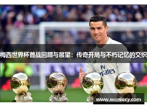 梅西世界杯首战回顾与展望：传奇开局与不朽记忆的交织