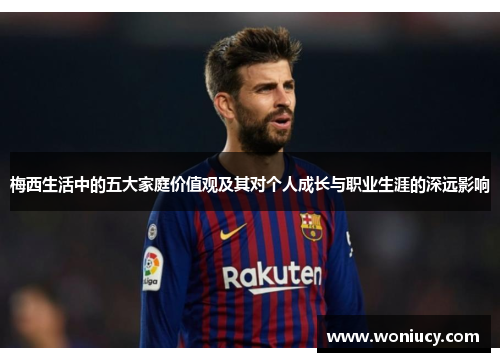 梅西生活中的五大家庭价值观及其对个人成长与职业生涯的深远影响