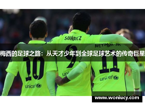 梅西的足球之路：从天才少年到全球足球艺术的传奇巨星